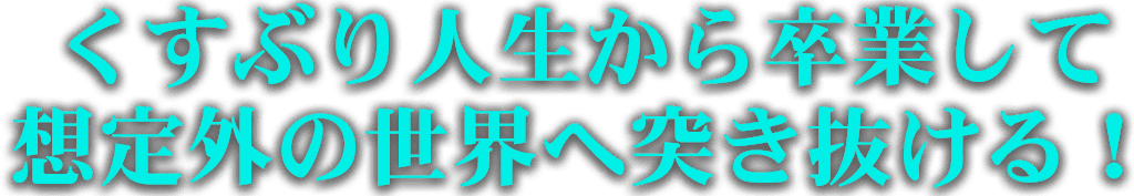 くすぶり人生から卒業して想定外の世界へ突き抜ける！